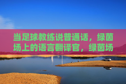 当足球教练说普通话,绿茵场上的语言翻译官,绿茵场上的普通话翻译官