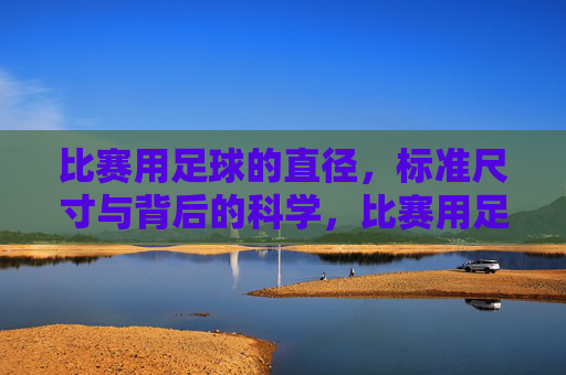 比赛用足球的直径,标准尺寸与背后的科学,比赛用足球的标准直径,尺寸背后的科学