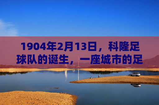 1904年2月13日,科隆足球队的诞生,一座城市的足球信仰,1904年2月13日,科隆足球队诞生,一座城市的足球信仰