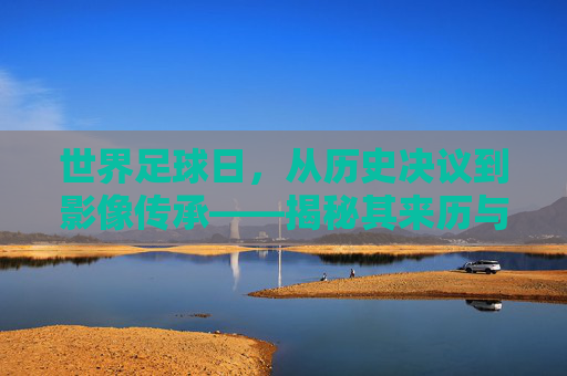 世界足球日,从历史决议到影像传承——揭秘其来历与视频故事,世界足球日,历史决议与影像传承的故事