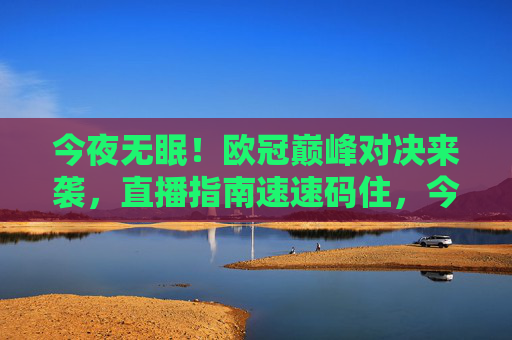 今夜无眠!欧冠巅峰对决来袭,直播指南速速码住,今夜无眠!欧冠巅峰对决直播指南速码