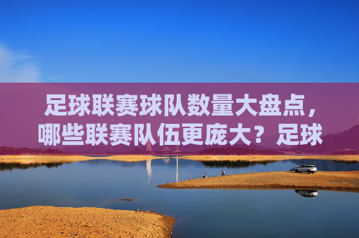 足球联赛球队数量大盘点,哪些联赛队伍更庞大?足球联赛球队数量大盘点,哪些联赛队伍更庞大?
