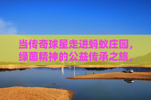 当传奇球星走进蚂蚁庄园,绿茵精神的公益传承之旅,传奇球星走进蚂蚁庄园,绿茵精神的公益传承之旅