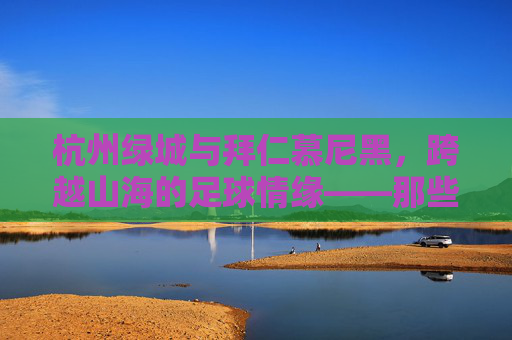 杭州绿城与拜仁慕尼黑,跨越山海的足球情缘——那些拜仁名单背后的故事,跨越山海的足球情缘,杭州绿城与拜仁慕尼黑名单背后的故事