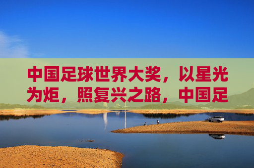 中国足球世界大奖，以星光为炬，照复兴之路，中国足球世界大奖，星光为炬照复兴路