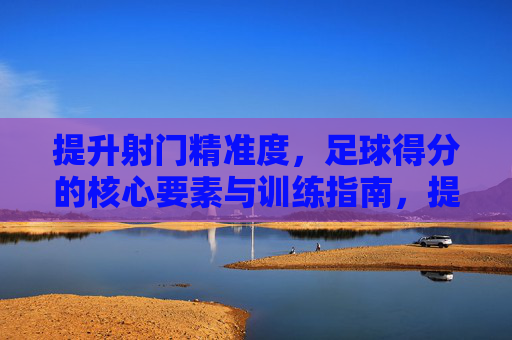 提升射门精准度,足球得分的核心要素与训练指南,提升射门精准度,足球得分的核心要素与训练指南