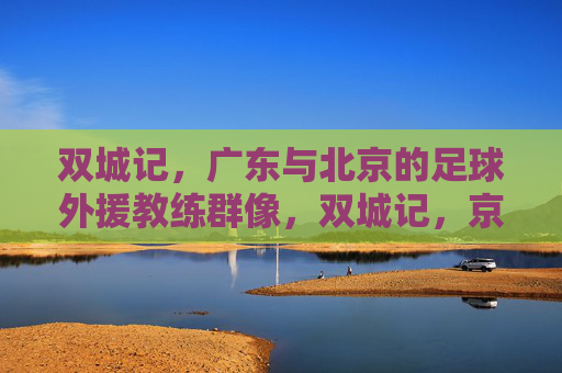 双城记,广东与北京的足球外援教练群像,双城记,京粤足球外援教练群像