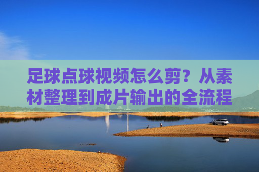 足球点球视频怎么剪？从素材整理到成片输出的全流程指南，足球点球视频剪辑全流程指南，从素材整理到成片输出