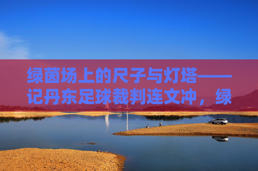 绿茵场上的尺子与灯塔——记丹东足球裁判连文冲,绿茵场上的尺子与灯塔——丹东足球裁判连文冲