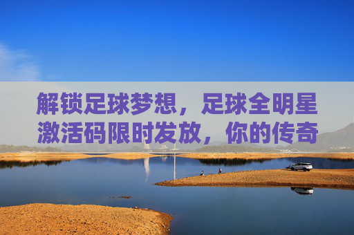 解锁足球梦想,足球全明星激活码限时发放,你的传奇从此开启!足球全明星激活码限时发放,解锁梦想传奇!