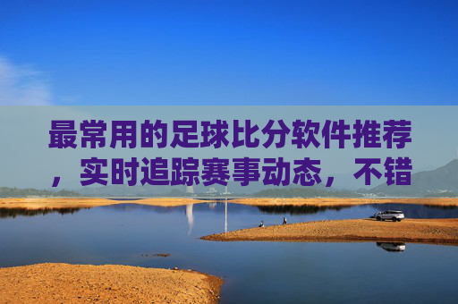 最常用的足球比分软件推荐,实时追踪赛事动态,不错过任何精彩瞬间,最常用足球比分软件推荐,实时追踪赛事,不错过精彩