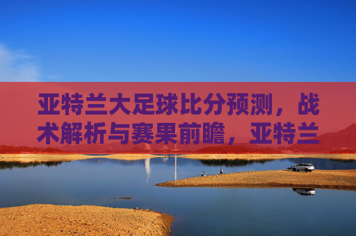 亚特兰大足球比分预测,战术解析与赛果前瞻,亚特兰大足球比分预测、战术解析及赛果前瞻