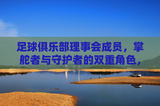 足球俱乐部理事会成员，掌舵者与守护者的双重角色，足球俱乐部理事会成员，掌舵者与守护者