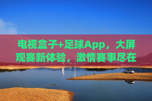 电视盒子+足球App,大屏观赛新体验,激情赛事尽在掌握,电视盒子+足球App,大屏观赛新体验,激情赛事尽掌握