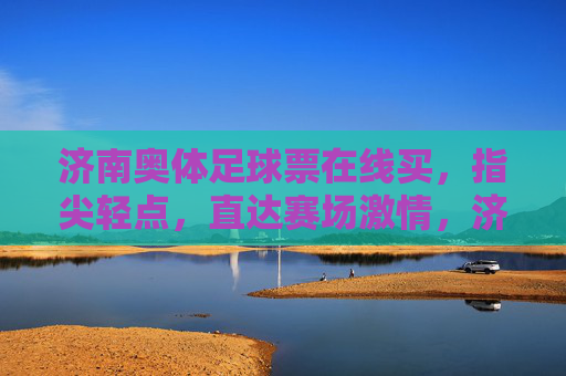 济南奥体足球票在线买,指尖轻点,直达赛场激情,济南奥体足球票,指尖轻点,赛场激情直达