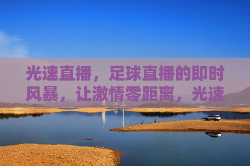 光速直播,足球直播的即时风暴,让激情零距离,光速足球直播,即时风暴,激情零距离