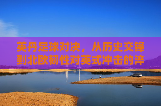 英丹足球对决,从历史交锋到北欧韧性对英式冲击的淬炼,英丹对决,历史交锋淬炼北欧韧性对英式冲击