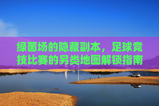 绿茵场的隐藏副本,足球竞技比赛的另类地图解锁指南,解锁绿茵场隐藏副本,足球竞技另类地图指南
