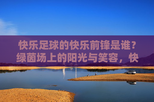 快乐足球的快乐前锋是谁?绿茵场上的阳光与笑容,快乐前锋,绿茵场上的阳光与笑容