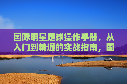 国际明星足球操作手册,从入门到精通的实战指南,国际明星足球实战操作手册,从入门到精通
