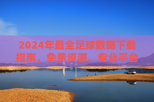 2024年最全足球数据下载指南,免费资源、专业平台与实用技巧,2024年最全足球数据下载指南,免费资源、专业平台与实用技巧