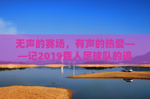 无声的赛场,有声的热爱——记2019聋人足球队的追梦之路,无声赛场,有声热爱——2019聋人足球队追梦之路