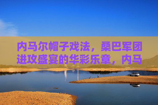 内马尔帽子戏法,桑巴军团进攻盛宴的华彩乐章,内马尔戴帽,桑巴军团进攻盛宴华章