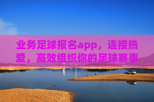业务足球报名app，连接热爱，高效组织你的足球赛事，连接热爱，高效组织足球赛事