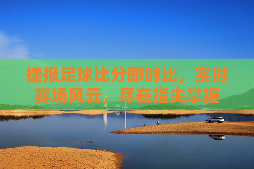 捷报足球比分即时比,实时赛场风云,尽在指尖掌握
