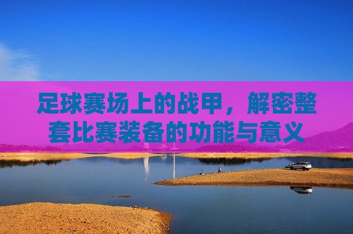 足球赛场上的战甲,解密整套比赛装备的功能与意义