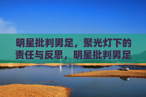 明星批判男足,聚光灯下的责任与反思,明星批判男足,聚光灯下的责任与反思