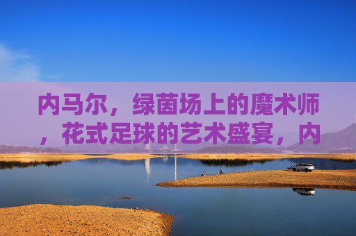 内马尔，绿茵场上的魔术师，花式足球的艺术盛宴，内马尔，绿茵场的花式足球魔术师