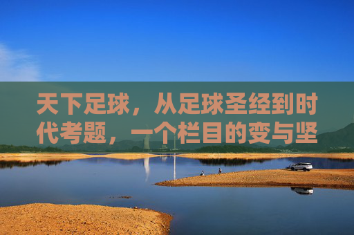 天下足球,从足球圣经到时代考题,一个栏目的变与坚守,从圣经到考题,天下足球的变与坚守