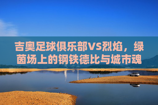 吉奥足球俱乐部VS烈焰，绿茵场上的钢铁德比与城市魂，吉奥VS烈焰，钢铁德比与城市魂