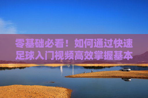 零基础必看!如何通过快速足球入门视频高效掌握基本功?零基础必看!快速足球入门视频高效掌握基本功
