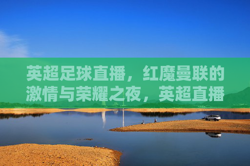 英超足球直播，红魔曼联的激情与荣耀之夜，英超直播，红魔曼联激情与荣耀之夜