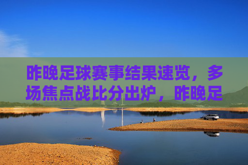 昨晚足球赛事结果速览，多场焦点战比分出炉，昨晚足球赛事速览，多场焦点战比分出炉
