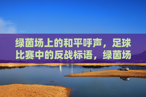 绿茵场上的和平呼声，足球比赛中的反战标语，绿茵场上的和平呼声