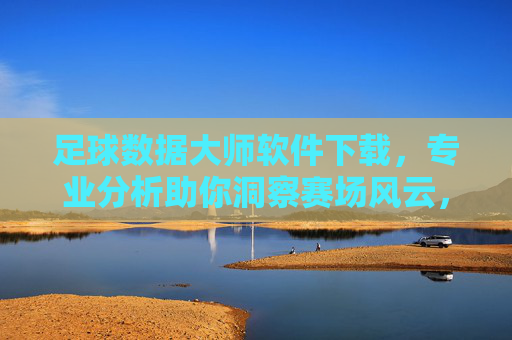 足球数据大师软件下载，专业分析助你洞察赛场风云，轻松获取一手数据，足球数据大师软件下载，专业分析助你洞察赛场风云，一手数据轻松获取