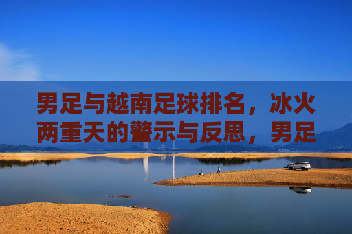 男足与越南足球排名，冰火两重天的警示与反思，男足与越南，冰火排名下的警示与反思