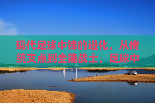 现代足球中锋的进化，从传统支点到全能战士，足球中锋的进化，从支点到全能战士