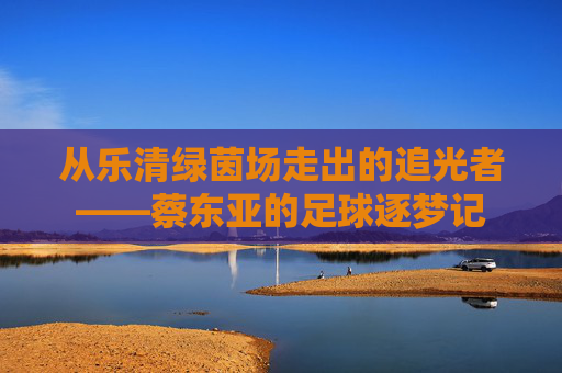 从乐清绿茵场走出的追光者——蔡东亚的足球逐梦记