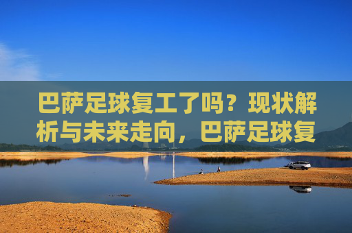 巴萨足球复工了吗?现状解析与未来走向,巴萨足球复工,现状解析与未来走向