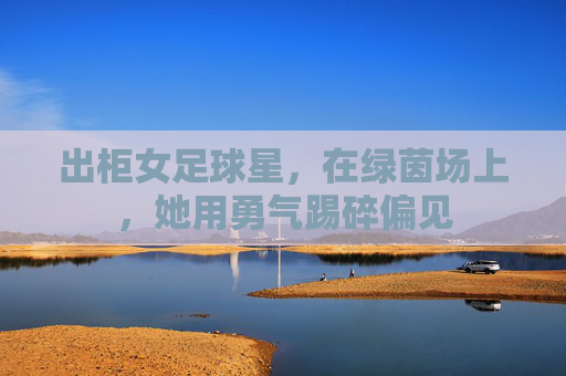 出柜女足球星,在绿茵场上,她用勇气踢碎偏见