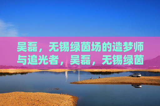 吴磊,无锡绿茵场的造梦师与追光者,吴磊,无锡绿茵场的造梦师与追光者