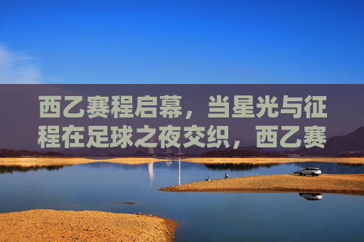西乙赛程启幕，当星光与征程在足球之夜交织，西乙赛程启幕，足球之夜星光与征程交织