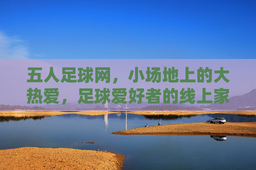 五人足球网,小场地上的大热爱,足球爱好者的线上家园,五人足球网,小场地大热爱,足球爱好者的线上家园