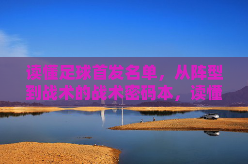 读懂足球首发名单，从阵型到战术的战术密码本，读懂足球首发名单，从阵型到战术的战术密码本