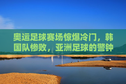 奥运足球赛场惊爆冷门，韩国队惨败，亚洲足球的警钟？奥运足球惊爆冷门，韩国惨败为亚洲足球敲响警钟