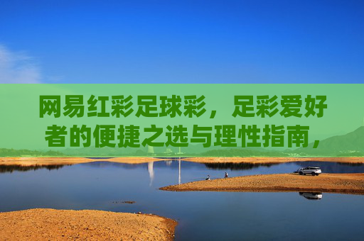 网易红彩足球彩,足彩爱好者的便捷之选与理性指南,网易红彩足球彩,足彩爱好者的便捷理性指南